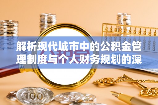 普洱解析现代城市中的公积金管理制度与个人财务规划的深度关联