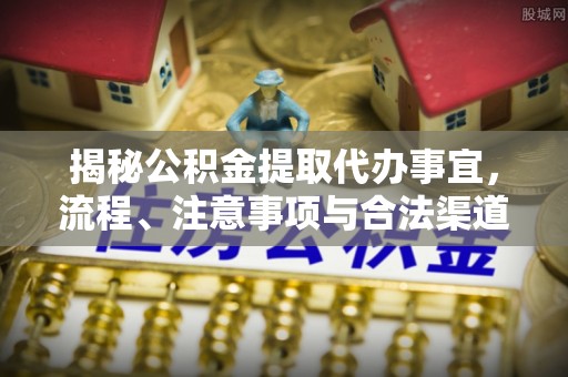 普洱揭秘公积金提取代办事宜，流程、注意事项与合法渠道