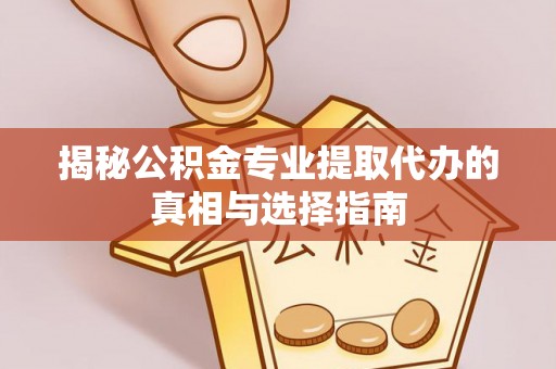 普洱揭秘公积金专业提取代办的真相与选择指南