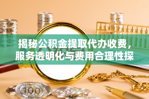 普洱揭秘公积金提取代办收费，服务透明化与费用合理性探讨