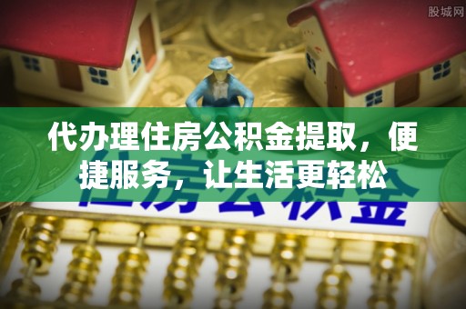 普洱代办理住房公积金提取，便捷服务，让生活更轻松
