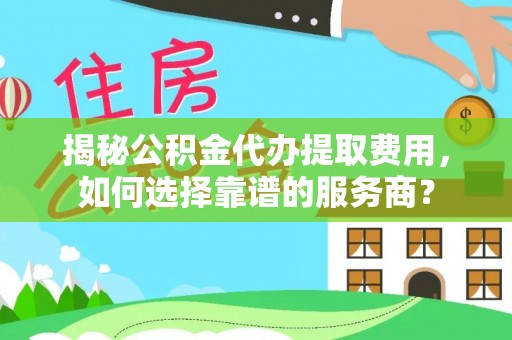 普洱揭秘公积金代办提取费用，如何选择靠谱的服务商？