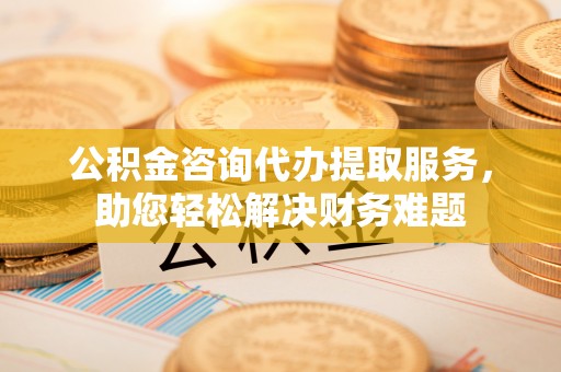 普洱公积金咨询代办提取服务，助您轻松解决财务难题