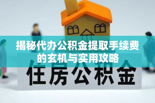 普洱揭秘代办公积金提取手续费的玄机与实用攻略