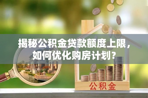 普洱揭秘公积金贷款额度上限，如何优化购房计划？