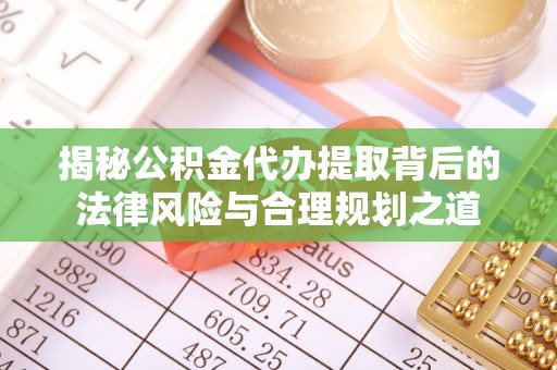 普洱揭秘公积金代办提取背后的法律风险与合理规划之道
