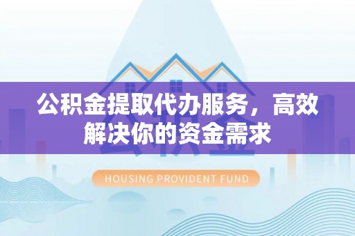 普洱公积金提取代办服务，高效解决你的资金需求