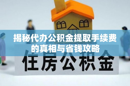 普洱揭秘代办公积金提取手续费的真相与省钱攻略