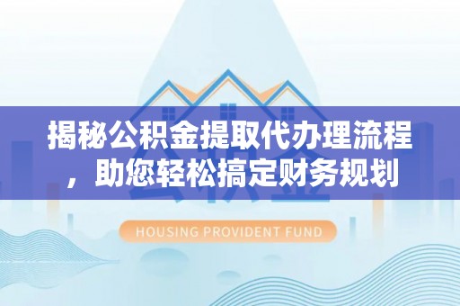 普洱揭秘公积金提取代办理流程，助您轻松搞定财务规划