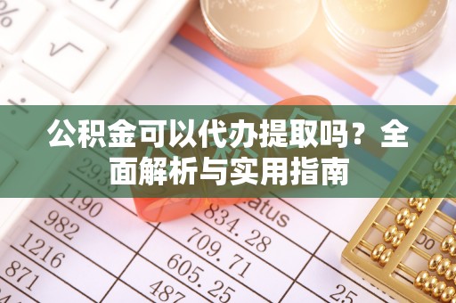 普洱公积金可以代办提取吗？全面解析与实用指南