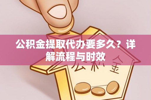 普洱公积金提取代办要多久？详解流程与时效