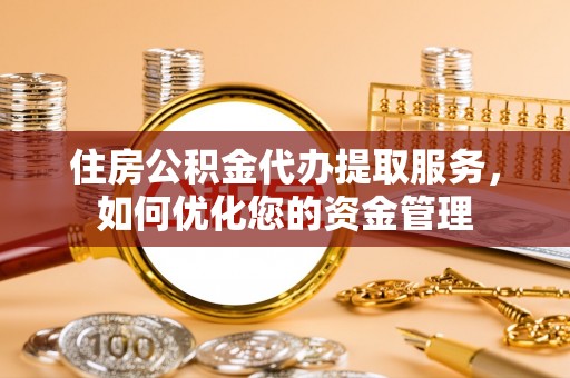 普洱住房公积金代办提取服务，如何优化您的资金管理