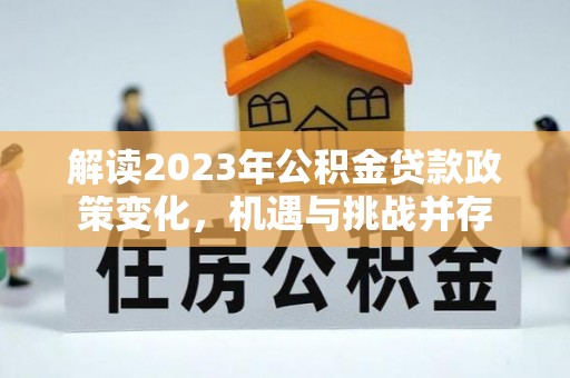 普洱解读2023年公积金贷款政策变化，机遇与挑战并存