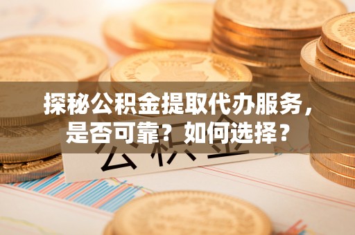普洱探秘公积金提取代办服务，是否可靠？如何选择？