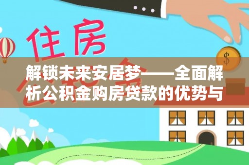 普洱解锁未来安居梦——全面解析公积金购房贷款的优势与策略