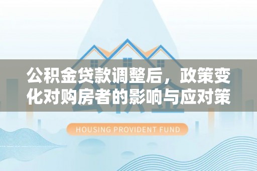 普洱公积金贷款调整后，政策变化对购房者的影响与应对策略