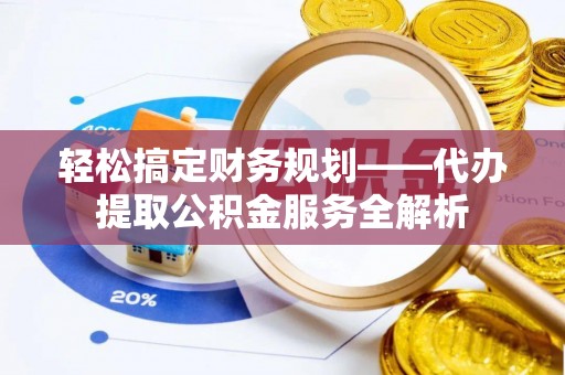 普洱轻松搞定财务规划——代办提取公积金服务全解析