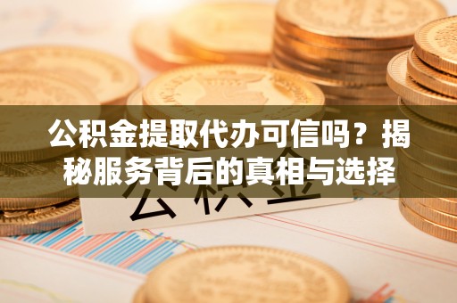 普洱公积金提取代办可信吗？揭秘服务背后的真相与选择