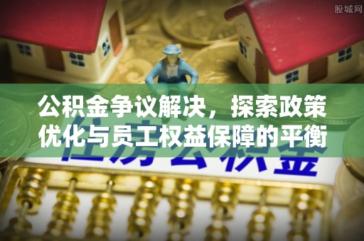 普洱公积金争议解决，探索政策优化与员工权益保障的平衡点