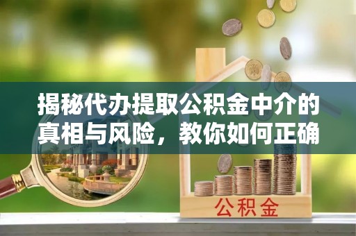 普洱揭秘代办提取公积金中介的真相与风险，教你如何正确操作