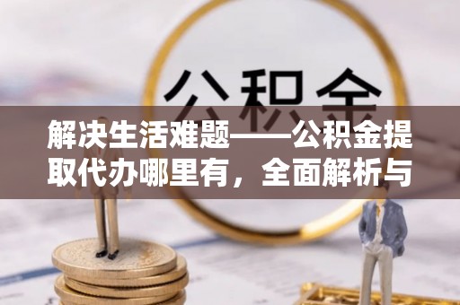普洱解决生活难题——公积金提取代办哪里有，全面解析与服务推荐