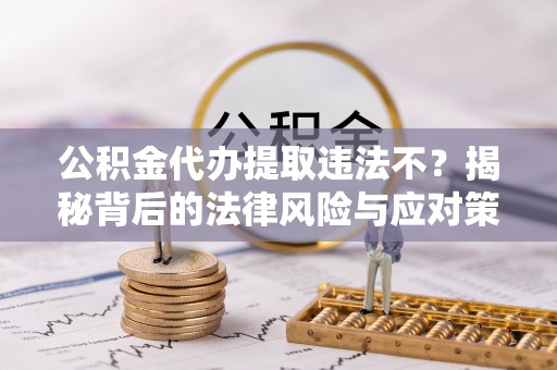 普洱公积金代办提取违法不？揭秘背后的法律风险与应对策略