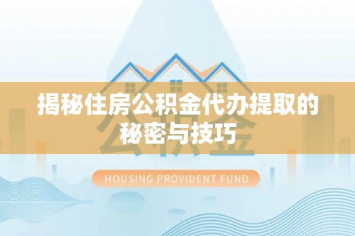 普洱揭秘住房公积金代办提取的秘密与技巧