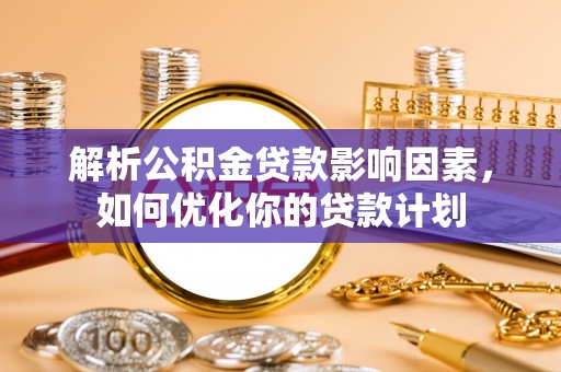 普洱解析公积金贷款影响因素，如何优化你的贷款计划