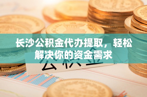 普洱长沙公积金代办提取，轻松解决你的资金需求