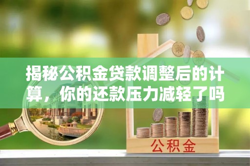 普洱揭秘公积金贷款调整后的计算，你的还款压力减轻了吗？