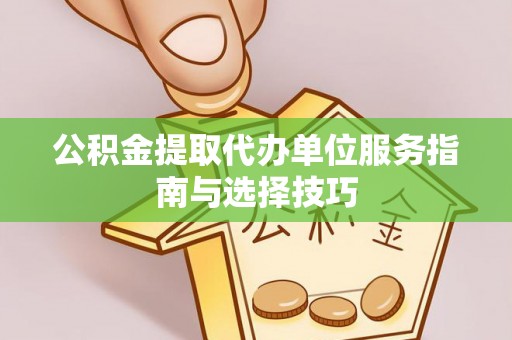 普洱公积金提取代办单位服务指南与选择技巧