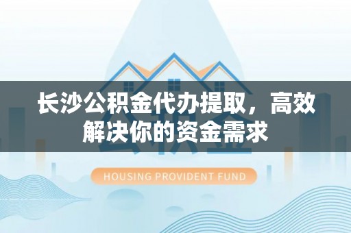 普洱长沙公积金代办提取，高效解决你的资金需求