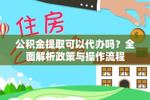 普洱公积金提取可以代办吗？全面解析政策与操作流程