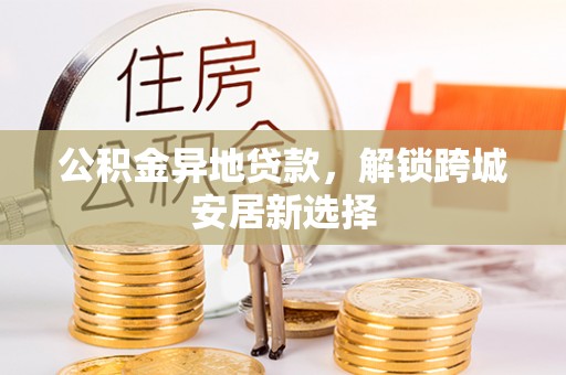 普洱公积金异地贷款，解锁跨城安居新选择