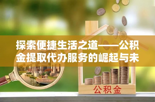 普洱探索便捷生活之道——公积金提取代办服务的崛起与未来