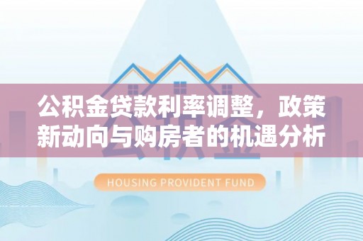 普洱公积金贷款利率调整，政策新动向与购房者的机遇分析