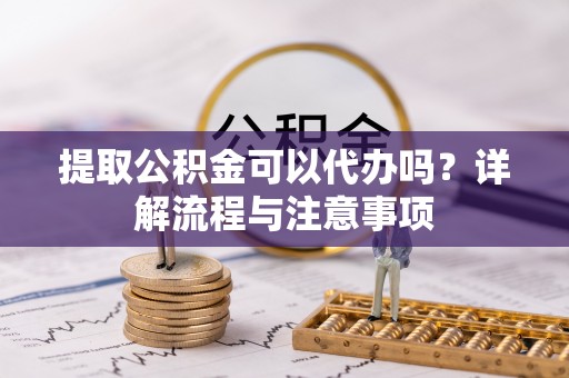 普洱提取公积金可以代办吗？详解流程与注意事项