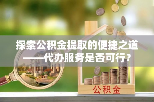 普洱探索公积金提取的便捷之道——代办服务是否可行？