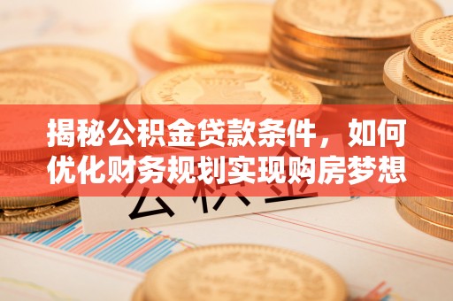 普洱揭秘公积金贷款条件，如何优化财务规划实现购房梦想