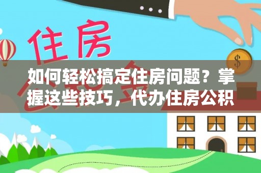 普洱如何轻松搞定住房问题？掌握这些技巧，代办住房公积金提取不再难