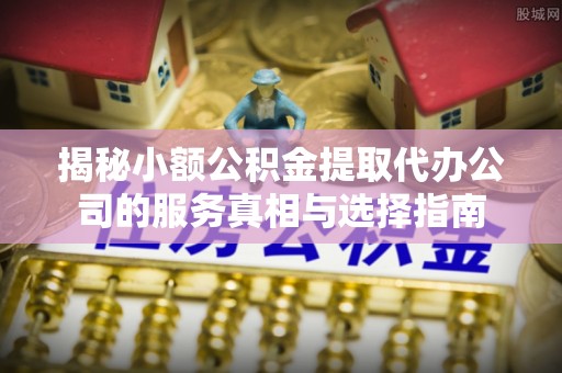 普洱揭秘小额公积金提取代办公司的服务真相与选择指南