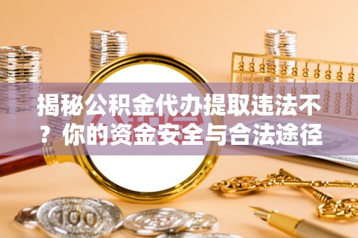 普洱揭秘公积金代办提取违法不？你的资金安全与合法途径解析