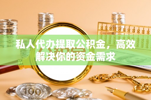 普洱私人代办提取公积金，高效解决你的资金需求