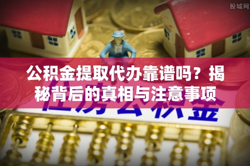 普洱公积金提取代办靠谱吗？揭秘背后的真相与注意事项