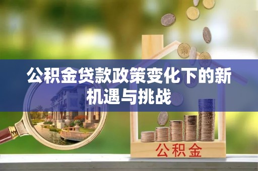 普洱公积金贷款政策变化下的新机遇与挑战