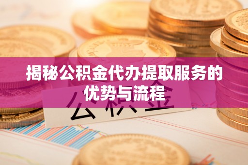 普洱揭秘公积金代办提取服务的优势与流程