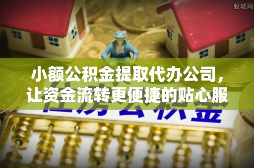 普洱小额公积金提取代办公司，让资金流转更便捷的贴心服务