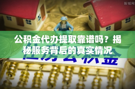 普洱公积金代办提取靠谱吗？揭秘服务背后的真实情况