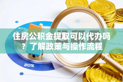 普洱住房公积金提取可以代办吗？了解政策与操作流程