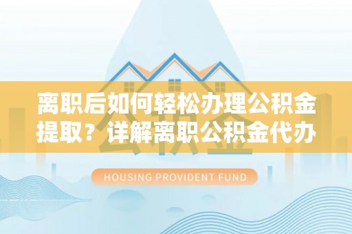 普洱离职后如何轻松办理公积金提取？详解离职公积金代办提取流程
